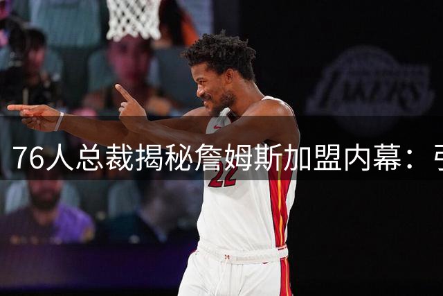 76人总裁揭秘詹姆斯加盟内幕：引援布朗成关键转折 费城豪阵吸引皇帝