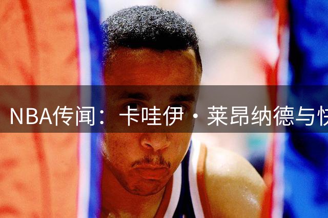 NBA传闻：卡哇伊·莱昂纳德与快船的调查或将持续到2027年